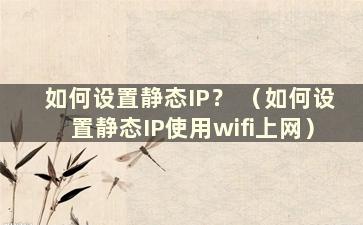 如何设置静态IP？ （如何设置静态IP使用wifi上网）